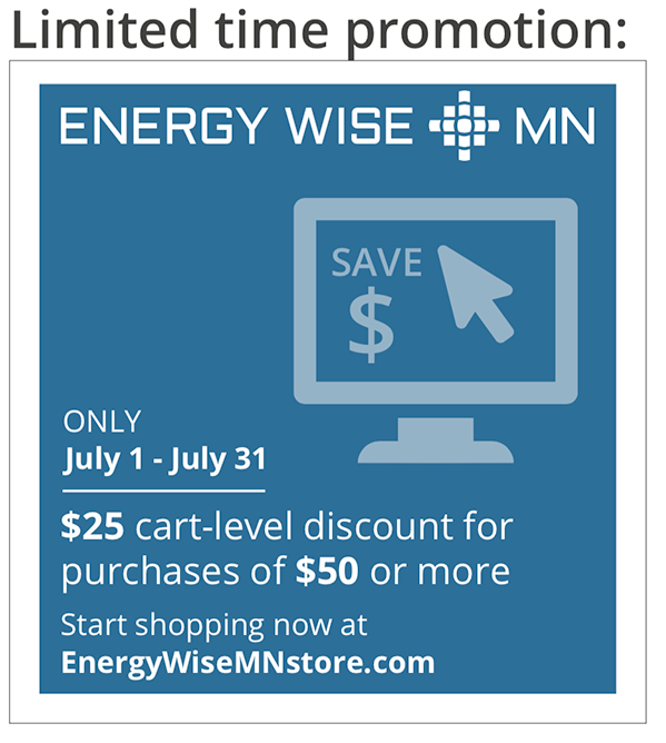 Limited time promotion July 1 to July 31. $25 cart-level discount for purchases of $50 or more. Shop at EnergyWiseMNstore.com